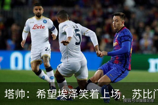 塔帅：希望埃泽笑着上场，苏比门迪需争取上阵机会