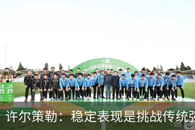 许尔策勒：稳定表现是挑战传统强队的关键