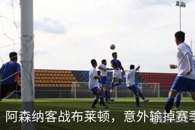 阿森纳客战布莱顿，意外输掉赛季首场